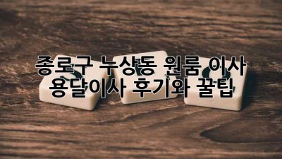 종로구 누상동 원룸 이사, 용달이사 후기와 꿀팁!