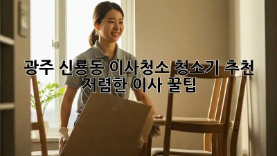 광주 신룡동 이사청소 청소기 추천 & 저렴한 이사 꿀팁! ✨